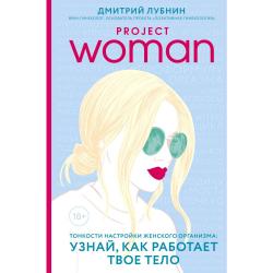 Project women. Тонкости настройки женского организма узнай, как работает твое тело / Лубнин Дмитрий Михайлович