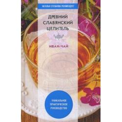 Древний славянский целитель иван-чай. Уникальное практическое руководство