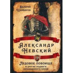 Александр Невский. Ледовое побоище и другие подвиги непобедимого князя