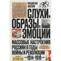 Слухи, образы, эмоции. Массовые настроения россиян в годы войны и революции (1914-1918)