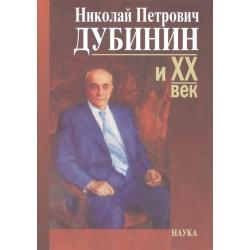 Дубинин Николай Петрович и ХХ век. Современники о жизни идеятельности