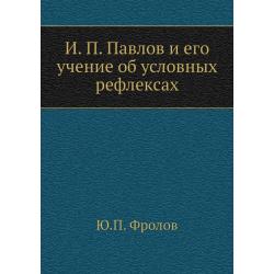 И.П. Павлов и его учение об условных рефлексах / Фролов Ю. П.