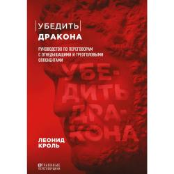 Убедить дракона. Руководство по переговорам с огнедышащими и трёхголовыми оппонентами / Кроль Леонид Маркович