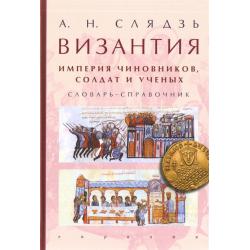 Византия. Империя чиновников, солдат и ученых. Словарь-справочник