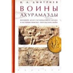 Воины Ахурамазды. Военное дело Сасанидского Ирана и история Римско-Персидских войн