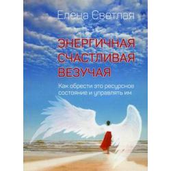 Энергичная. Счастливая. Везучая. Как обрести это ресурсное состояние и управлять им