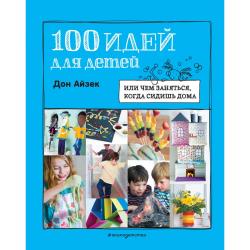 100 идей для детей или чем заняться, когда сидишь дома / Айзек Д., Уорн Р.