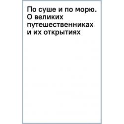 По суше и по морю. О великих путешественниках и их открытиях