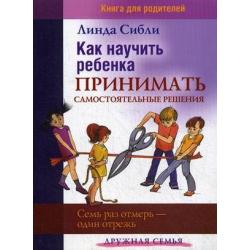 Как научить ребенка принимать самостоятельные решения. Семь раз отмерь - один отрежь. Книга для родителей