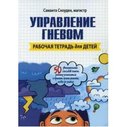 Управление гневом. 50 увлекательных способов помочь ребенку успокоиться и принять лучшее решение, когда он злится. Рабочая тетрадь для детей