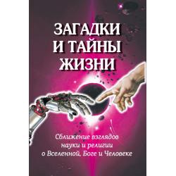 Загадки и тайны жизни. Сближение взглядов науки и религии о Вселенной, Боге и Человеке