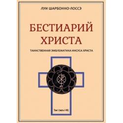 Бестиарий Христа. Таинственная эмблематика Иисуса Христа. Части I–VIII. Том 1