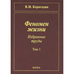 Феномен жизни. Избранные труды. В 2 томах. Том 1 / Корогодин Владимир Иванович