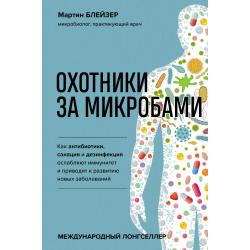 Охотники за микробами. Как антибиотики, санация и дезинфекция ослабляют иммунитет и приводят к развитию новых заболеваний