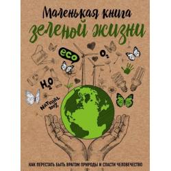 Маленькая книга зеленой жизни как перестать быть врагом природы и спасти человечество