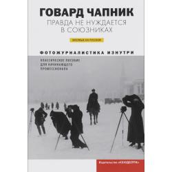 Правда не нуждается в союзниках. Фотожурналистика изнутри. Классическое пособие для начинающего профессионала