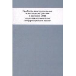 Проблемы конструирования идентичности россиян в дискурсе СМИ под влиянием концепта информационная война. Монография