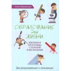 Образование для жизни. Школьная программа с пользой и без насилия. Для раздумывающих и начинающих