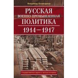 Русская военно-промышленная политика 1914-1917. Государственные задачи и частные интересы