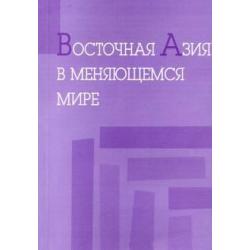 Восточная Азия в меняющемся мире. Доклады, представленные на VI международной конференции