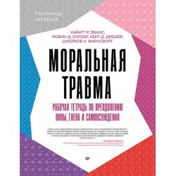 Моральная травма. Рабочая тетрадь по преодолению вины, гнева и самоосуждения