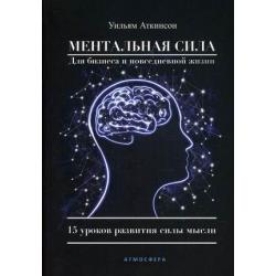 Ментальная сила для бизнеса и повседневной жизни. 15 уроков развития силы мысли