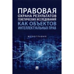 Правовая охрана результатов генетических исследований как объектов интеллектуальных прав. Монография