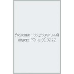 Уголовно-процессуальный кодекс Российской Федерации, по состоянию на 1 февраля 2022 г.
