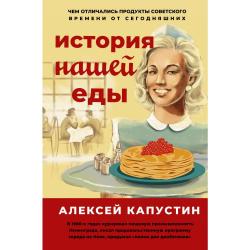 История нашей еды. Чем отличались продукты советского времени от сегодняшних / Капустин А.А.