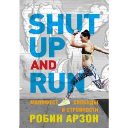 Shut Up and Run. Манифест свободы и стройности / Арзон Робин
