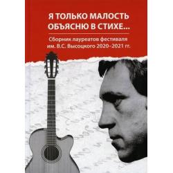 Я только малость объясню в стихе. Сборник лауреатов фестиваля им. В.С. Высоцкого 2020-2021 гг