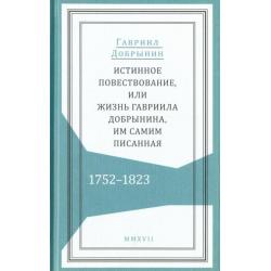 Истинное повествование, или Жизнь Гавриила Добрынина им самим написанная. 1752-1823