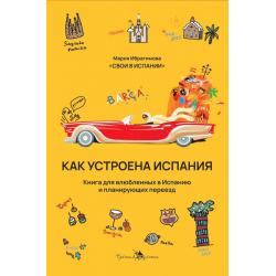 Как устроена Испания. Книга для влюбленных в страну и планирующих переезд