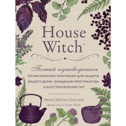 House Witch. Полный путеводитель по магическим практикам для защиты вашего дома, очищения пространства и восстановления сил / Мёрфи-Хискок Э.