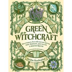 Green Witchcraft. Как открыть для себя магию цветов, трав, деревьев, кристаллов и многое другое. Практическое руководство / Вандербек П.