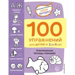 100 упражнений для детей от 3 до 4 лет. Практическая тетрадь-тренажёр / Янушко Е.А.