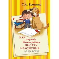 Как научить Вашего ребенка писать изложения. 1-2 класс / Есенина Светлана Александровна