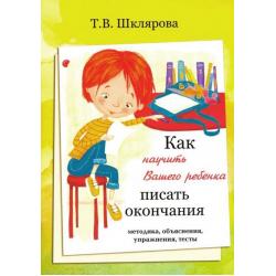 Как научить Вашего ребёнка писать окончания / Шклярова Т.В.